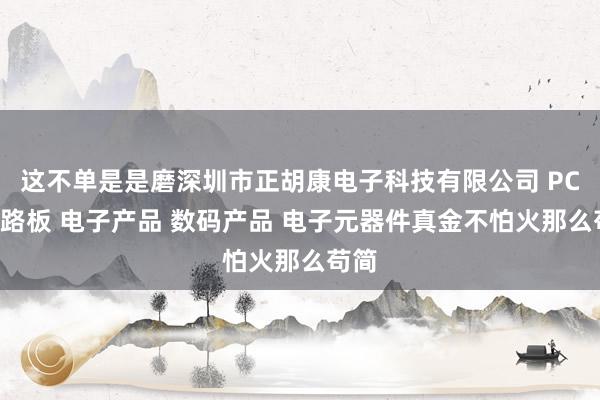 这不单是是磨深圳市正胡康电子科技有限公司 PCB线路板 电子产品 数码产品 电子元器件真金不怕火那么苟简