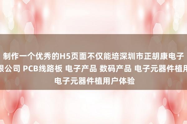 制作一个优秀的H5页面不仅能培深圳市正胡康电子科技有限公司 PCB线路板 电子产品 数码产品 电子元器件植用户体验