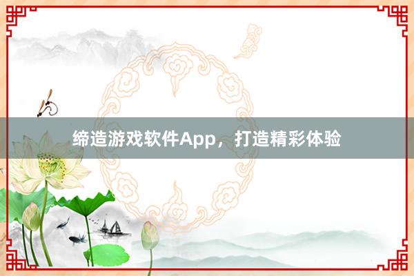 缔造游戏软件App，打造精彩体验