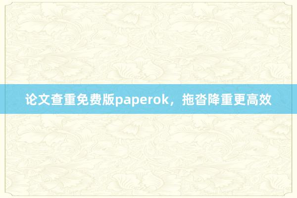 论文查重免费版paperok,拖沓降重更高效